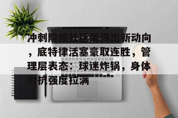 冲刺阶段社区盾传出新动向，底特律活塞豪取连胜，管理层表态：球迷炸锅，身体对抗强度拉满的简单介绍爱游戏官方首页